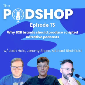 The PodShop Episode 13: Why B2B brands should produce scripted narrative podcasts